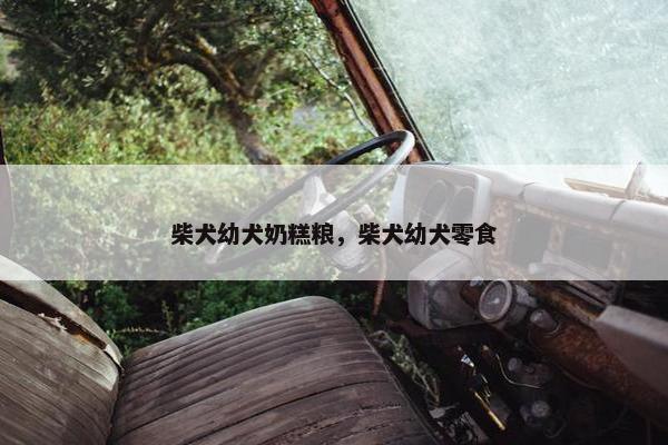 柴犬幼犬奶糕粮，柴犬幼犬零食