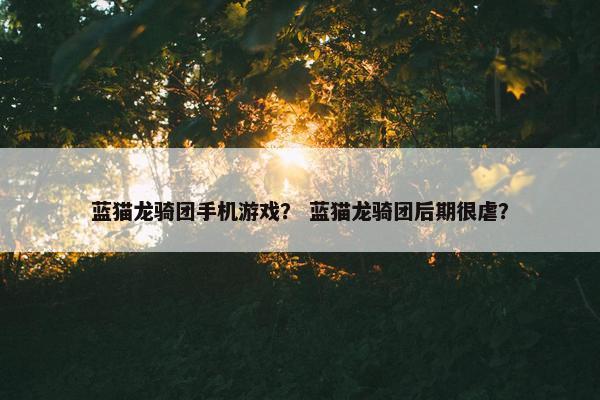 蓝猫龙骑团手机游戏？ 蓝猫龙骑团后期很虐？