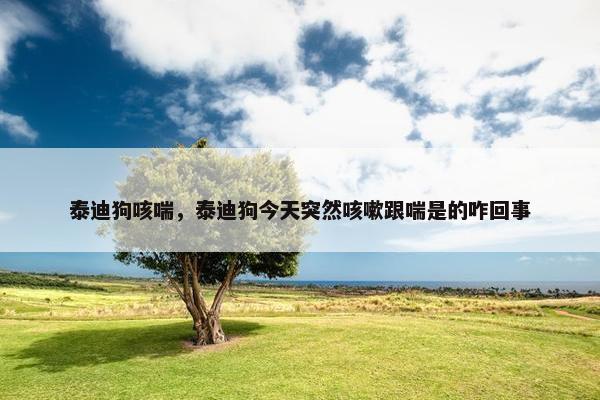 泰迪狗咳喘，泰迪狗今天突然咳嗽跟喘是的咋回事