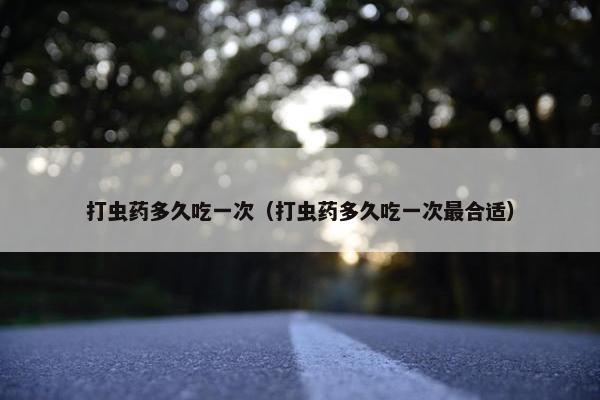 打虫药多久吃一次（打虫药多久吃一次最合适）