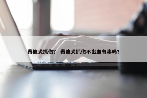 泰迪犬抓伤？ 泰迪犬抓伤不出血有事吗？