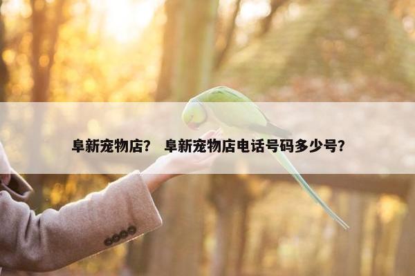 阜新宠物店？ 阜新宠物店电话号码多少号？