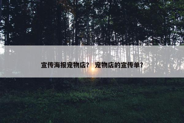 宣传海报宠物店？ 宠物店的宣传单？