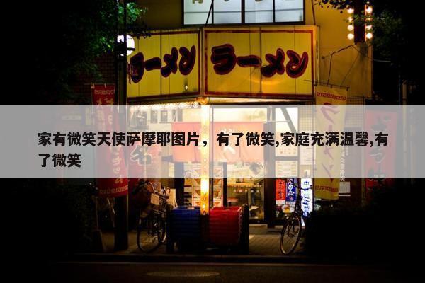 家有微笑天使萨摩耶图片，有了微笑,家庭充满温馨,有了微笑