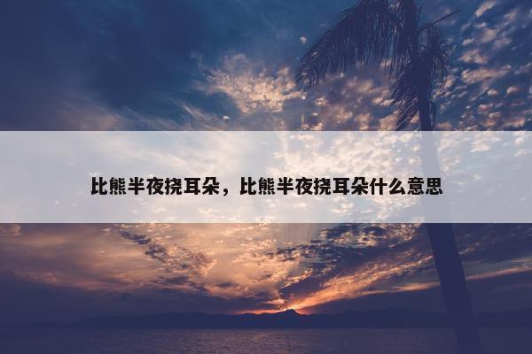 比熊半夜挠耳朵，比熊半夜挠耳朵什么意思