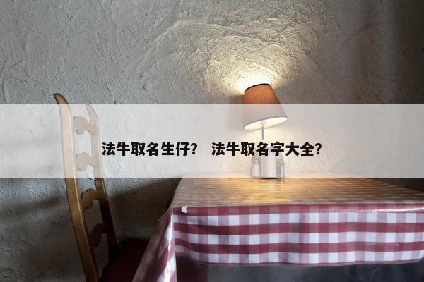 法牛取名生仔？ 法牛取名字大全？