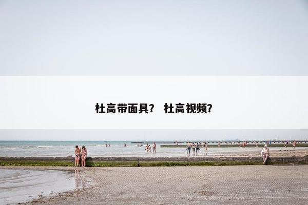 杜高带面具？ 杜高视频？