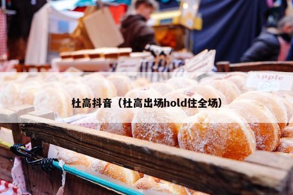 杜高抖音（杜高出场hold住全场）