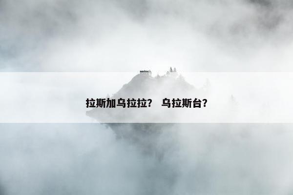 拉斯加乌拉拉？ 乌拉斯台？