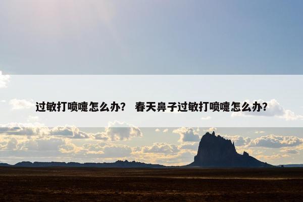 过敏打喷嚏怎么办？ 春天鼻子过敏打喷嚏怎么办？