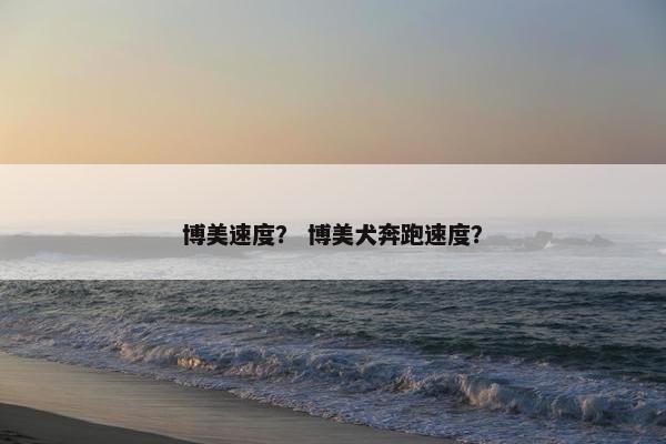博美速度？ 博美犬奔跑速度？