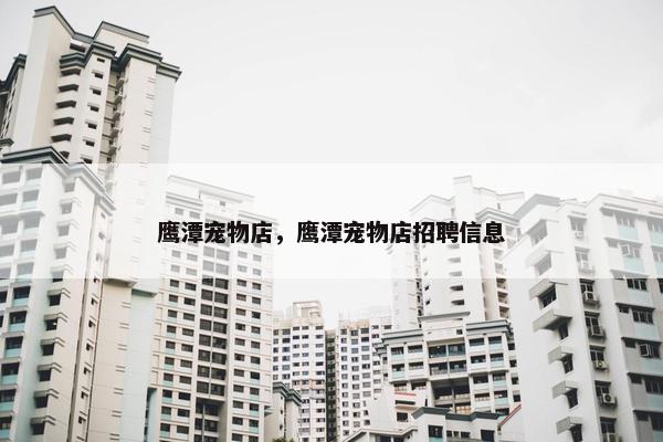 鹰潭宠物店，鹰潭宠物店招聘信息