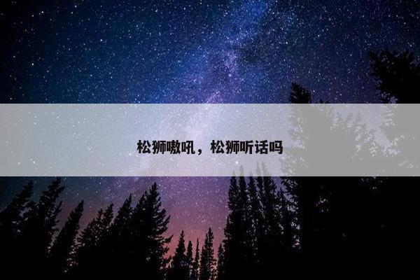 松狮嗷吼，松狮听话吗
