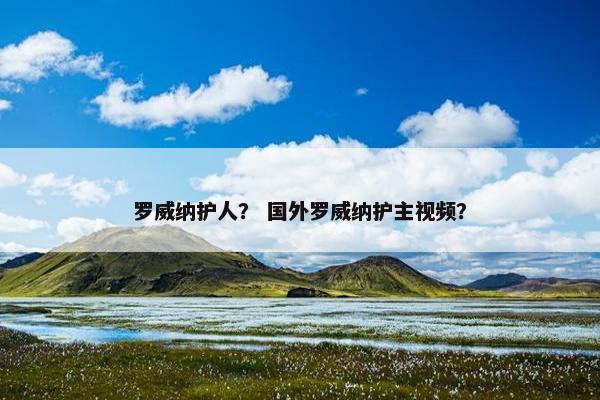 罗威纳护人？ 国外罗威纳护主视频？
