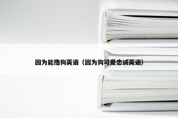 因为能撸狗英语（因为狗可爱忠诚英语）