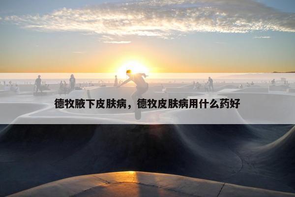 德牧腋下皮肤病，德牧皮肤病用什么药好