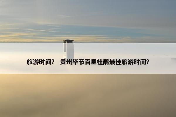 旅游时间？ 贵州毕节百里杜鹃最佳旅游时间？