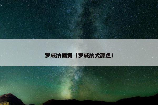 罗威纳偏黄（罗威纳犬颜色）