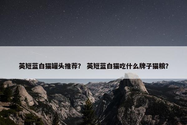 英短蓝白猫罐头推荐？ 英短蓝白猫吃什么牌子猫粮？