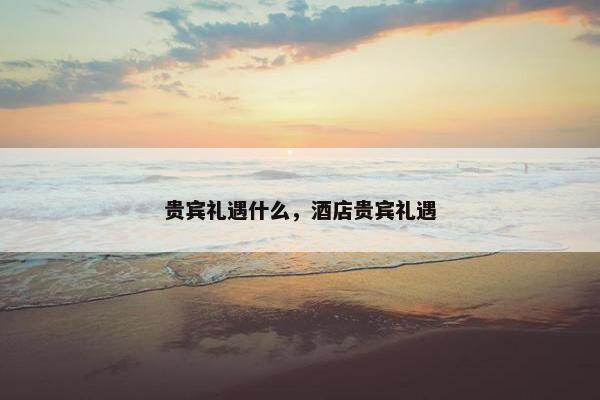 贵宾礼遇什么，酒店贵宾礼遇