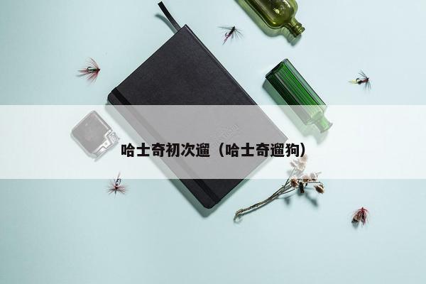 哈士奇初次遛（哈士奇遛狗）