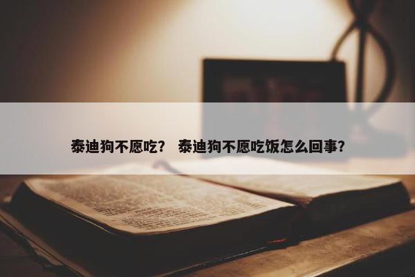 泰迪狗不愿吃？ 泰迪狗不愿吃饭怎么回事？