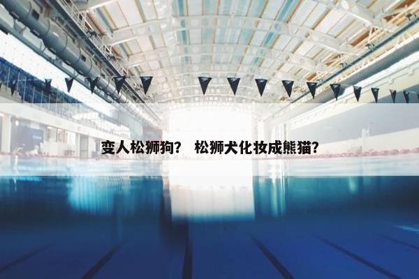 变人松狮狗？ 松狮犬化妆成熊猫？