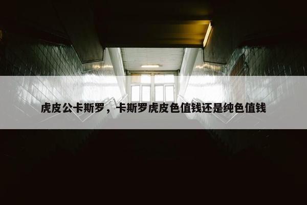 虎皮公卡斯罗，卡斯罗虎皮色值钱还是纯色值钱
