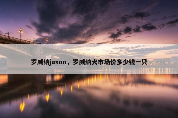 罗威纳jason，罗威纳犬市场价多少钱一只