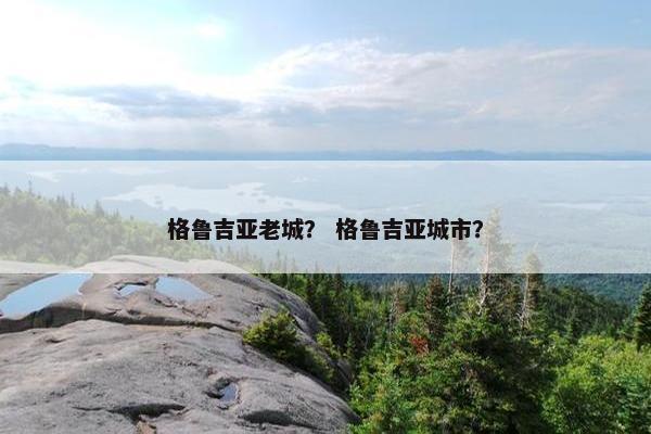 格鲁吉亚老城？ 格鲁吉亚城市？