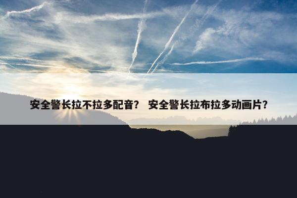 安全警长拉不拉多配音？ 安全警长拉布拉多动画片？