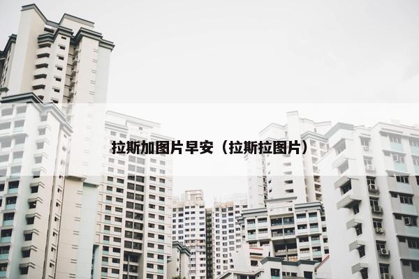 拉斯加图片早安（拉斯拉图片）