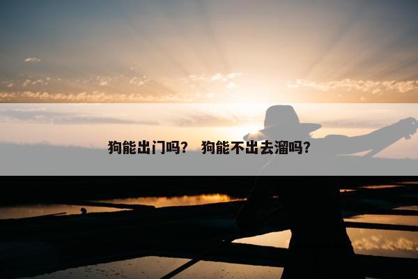 狗能出门吗？ 狗能不出去溜吗？