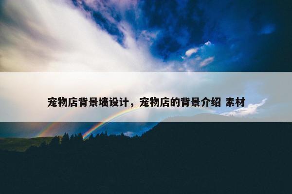 宠物店背景墙设计，宠物店的背景介绍 素材