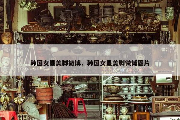 韩国女星美脚微博，韩国女星美脚微博图片