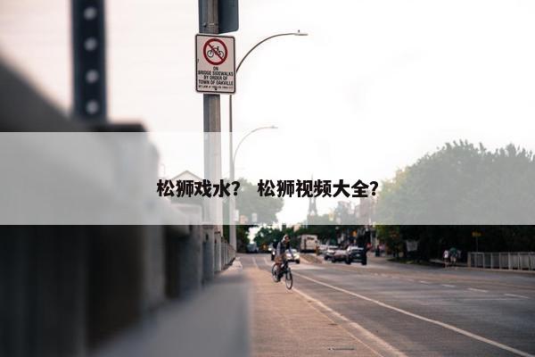 松狮戏水？ 松狮视频大全？