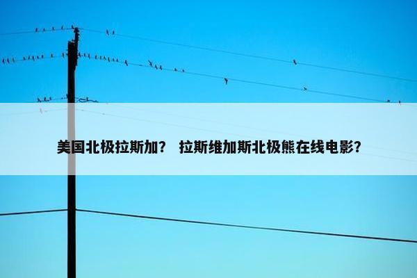 美国北极拉斯加？ 拉斯维加斯北极熊在线电影？