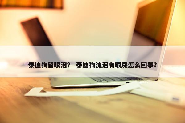 泰迪狗留眼泪？ 泰迪狗流泪有眼屎怎么回事？