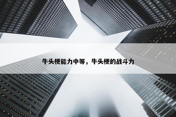 牛头梗能力中等，牛头梗的战斗力