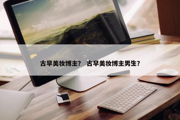 古早美妆博主？ 古早美妆博主男生？