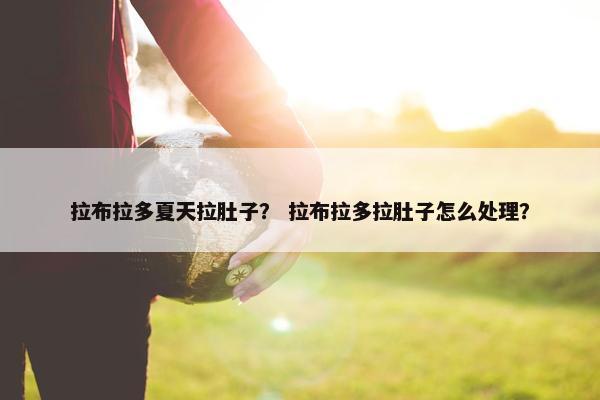 拉布拉多夏天拉肚子？ 拉布拉多拉肚子怎么处理？