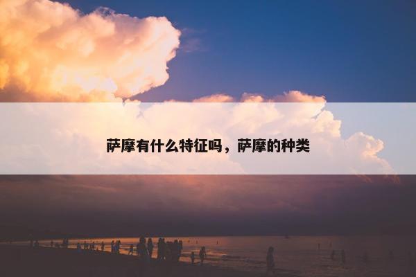萨摩有什么特征吗，萨摩的种类