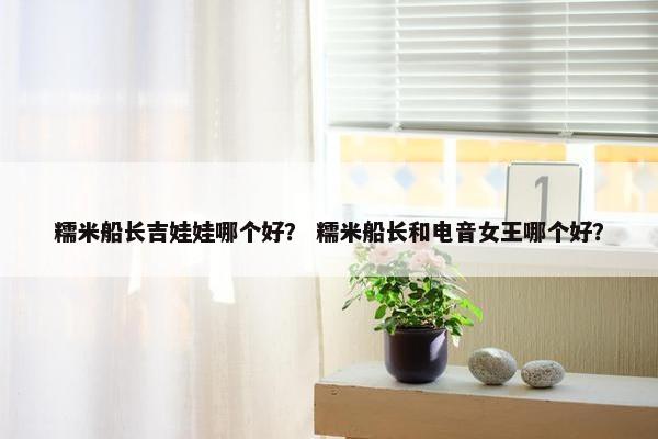 糯米船长吉娃娃哪个好？ 糯米船长和电音女王哪个好？