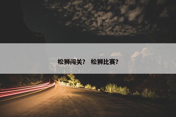 松狮闯关？ 松狮比赛？