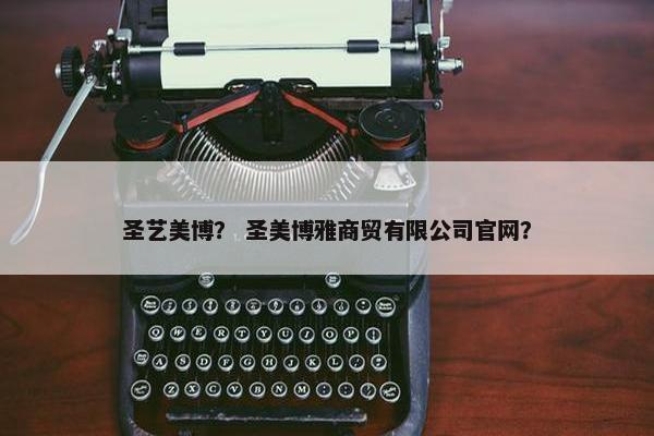 圣艺美博？ 圣美博雅商贸有限公司官网？