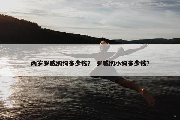 两岁罗威纳狗多少钱？ 罗威纳小狗多少钱？