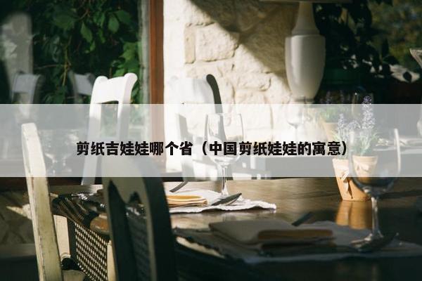 剪纸吉娃娃哪个省（中国剪纸娃娃的寓意）