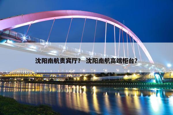 沈阳南航贵宾厅？ 沈阳南航高端柜台？