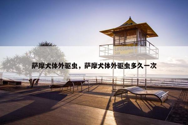 萨摩犬体外驱虫，萨摩犬体外驱虫多久一次