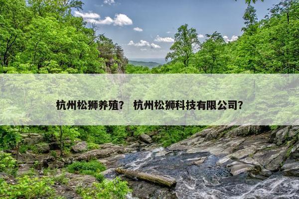 杭州松狮养殖？ 杭州松狮科技有限公司？